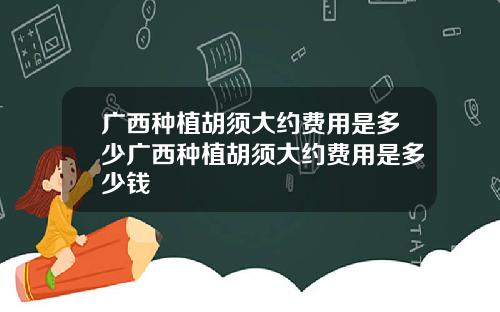 广西种植胡须大约费用是多少广西种植胡须大约费用是多少钱