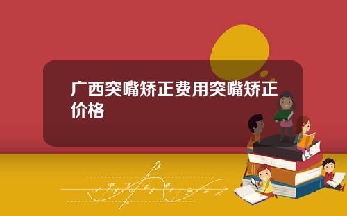 广西突嘴矫正费用突嘴矫正价格