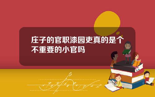 庄子的官职漆园吏真的是个不重要的小官吗