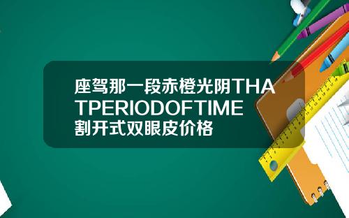 座驾那一段赤橙光阴THATPERIODOFTIME割开式双眼皮价格