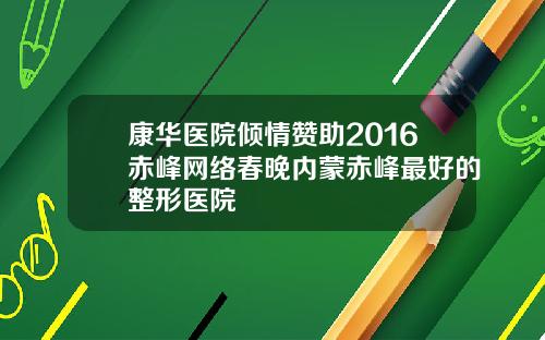 康华医院倾情赞助2016赤峰网络春晚内蒙赤峰最好的整形医院