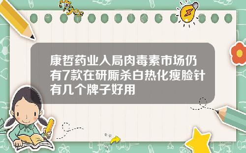 康哲药业入局肉毒素市场仍有7款在研厮杀白热化瘦脸针有几个牌子好用