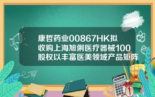 康哲药业00867HK拟收购上海旭俐医疗器械100股权以丰富医美领域产品矩阵