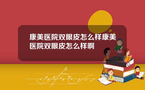 康美医院双眼皮怎么样康美医院双眼皮怎么样啊