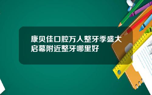 康贝佳口腔万人整牙季盛大启幕附近整牙哪里好