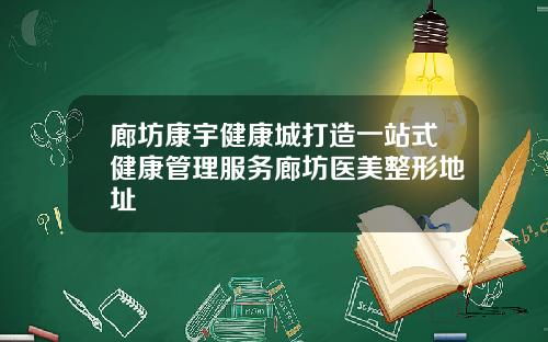 廊坊康宇健康城打造一站式健康管理服务廊坊医美整形地址