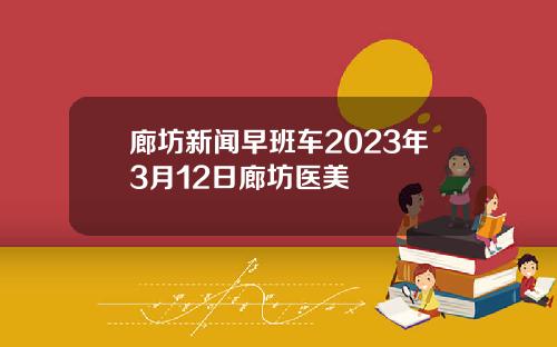 廊坊新闻早班车2023年3月12日廊坊医美