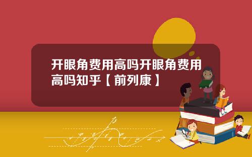 开眼角费用高吗开眼角费用高吗知乎【前列康】