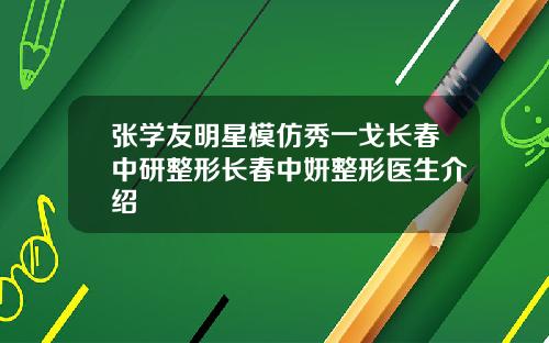 张学友明星模仿秀一戈长春中研整形长春中妍整形医生介绍