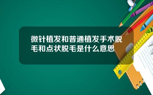 微针植发和普通植发手术脱毛和点状脱毛是什么意思