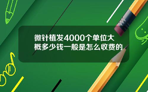 微针植发4000个单位大概多少钱一般是怎么收费的