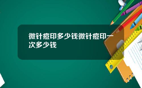 微针痘印多少钱微针痘印一次多少钱