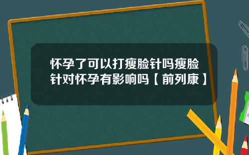 怀孕了可以打瘦脸针吗瘦脸针对怀孕有影响吗【前列康】