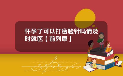 怀孕了可以打瘦脸针吗请及时就医【前列康】