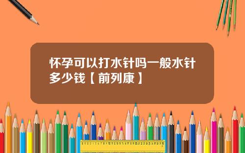 怀孕可以打水针吗一般水针多少钱【前列康】