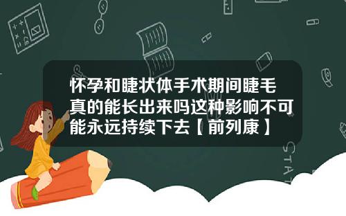 怀孕和睫状体手术期间睫毛真的能长出来吗这种影响不可能永远持续下去【前列康】