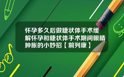 怀孕多久后做睫状体手术缓解怀孕和睫状体手术期间眼睛肿胀的小妙招【前列康】