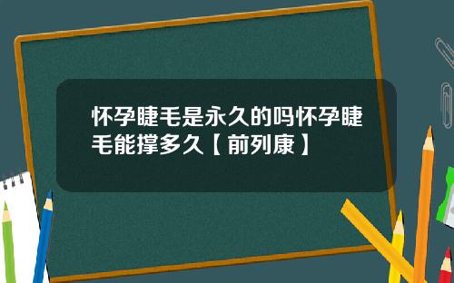 怀孕睫毛是永久的吗怀孕睫毛能撑多久【前列康】