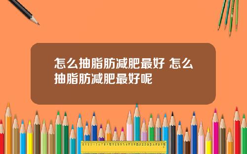 怎么抽脂肪减肥最好 怎么抽脂肪减肥最好呢