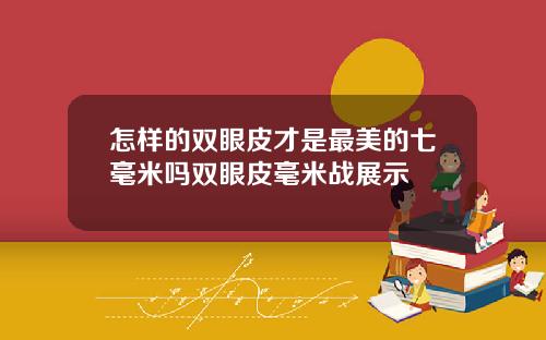 怎样的双眼皮才是最美的七毫米吗双眼皮毫米战展示