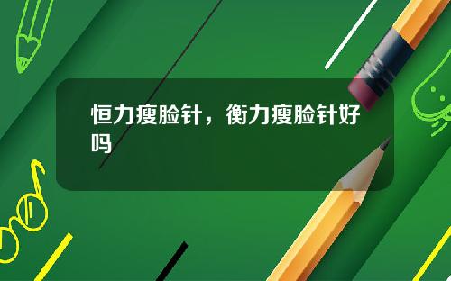 恒力瘦脸针，衡力瘦脸针好吗