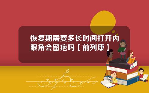 恢复期需要多长时间打开内眼角会留疤吗【前列康】