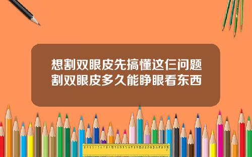 想割双眼皮先搞懂这仨问题割双眼皮多久能睁眼看东西