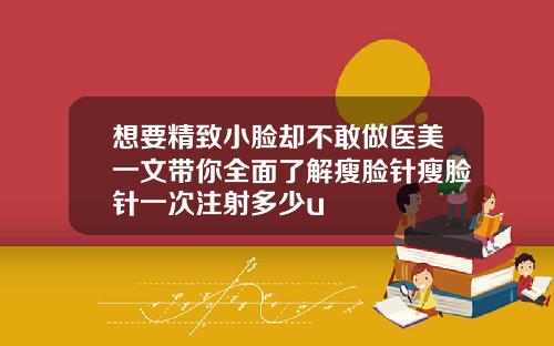 想要精致小脸却不敢做医美一文带你全面了解瘦脸针瘦脸针一次注射多少u