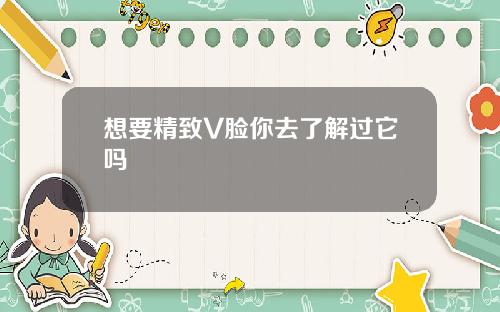 想要精致V脸你去了解过它吗