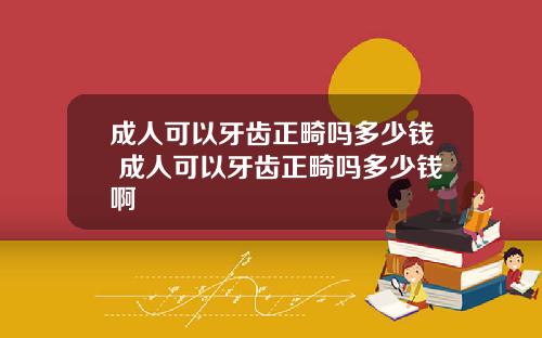 成人可以牙齿正畸吗多少钱 成人可以牙齿正畸吗多少钱啊