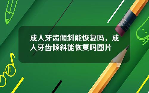 成人牙齿倾斜能恢复吗，成人牙齿倾斜能恢复吗图片