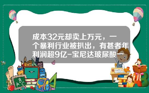 成本32元却卖上万元，一个暴利行业被扒出，有甚者年利润超9亿-宝尼达玻尿酸一般多少钱