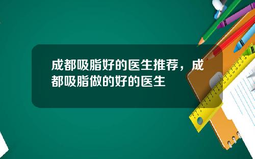 成都吸脂好的医生推荐，成都吸脂做的好的医生