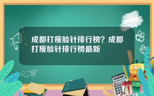 成都打瘦脸针排行榜？成都打瘦脸针排行榜最新