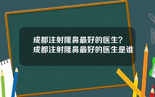 成都注射隆鼻最好的医生？成都注射隆鼻最好的医生是谁