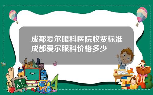 成都爱尔眼科医院收费标准成都爱尔眼科价格多少