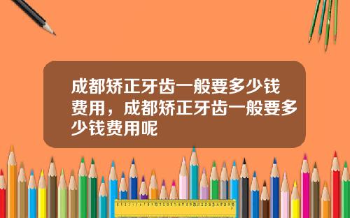 成都矫正牙齿一般要多少钱费用，成都矫正牙齿一般要多少钱费用呢