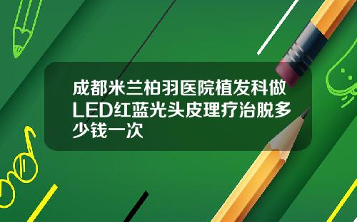成都米兰柏羽医院植发科做LED红蓝光头皮理疗治脱多少钱一次