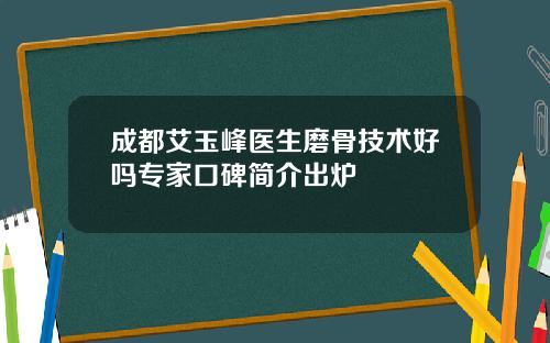 成都艾玉峰医生磨骨技术好吗专家口碑简介出炉