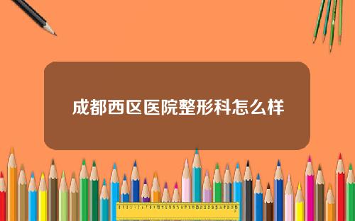 成都西区医院整形科怎么样