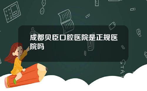 成都贝臣口腔医院是正规医院吗