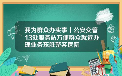 我为群众办实事丨公安交管13处服务站方便群众就近办理业务东胜整容医院