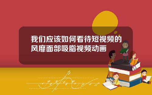 我们应该如何看待短视频的风靡面部吸脂视频动画