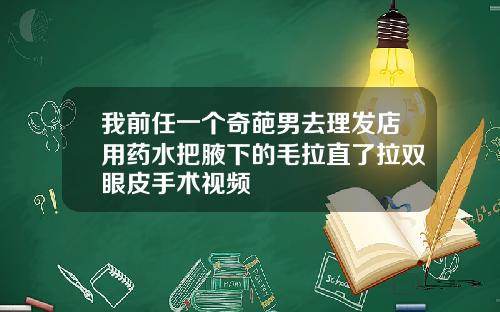我前任一个奇葩男去理发店用药水把腋下的毛拉直了拉双眼皮手术视频
