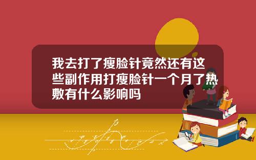 我去打了瘦脸针竟然还有这些副作用打瘦脸针一个月了热敷有什么影响吗