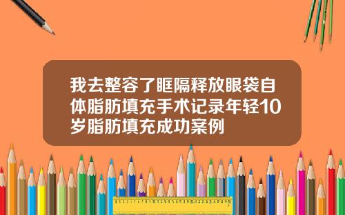 我去整容了眶隔释放眼袋自体脂肪填充手术记录年轻10岁脂肪填充成功案例