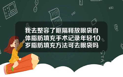 我去整容了眶隔释放眼袋自体脂肪填充手术记录年轻10岁脂肪填充方法可去眼袋吗
