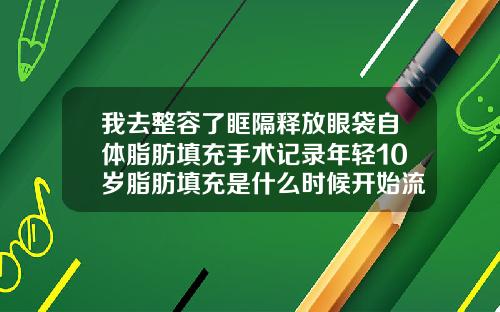 我去整容了眶隔释放眼袋自体脂肪填充手术记录年轻10岁脂肪填充是什么时候开始流行的