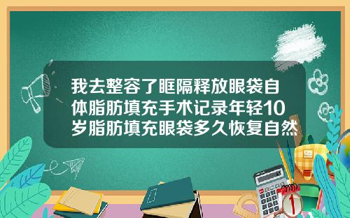 我去整容了眶隔释放眼袋自体脂肪填充手术记录年轻10岁脂肪填充眼袋多久恢复自然