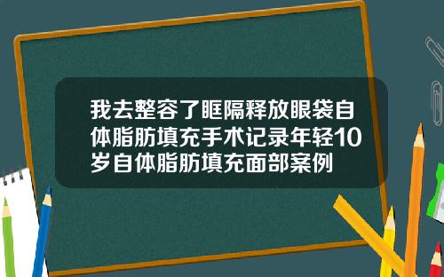 我去整容了眶隔释放眼袋自体脂肪填充手术记录年轻10岁自体脂肪填充面部案例